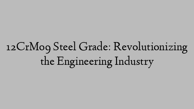 12CrMo9 Steel Grade: Revolutionizing the Engineering Industry