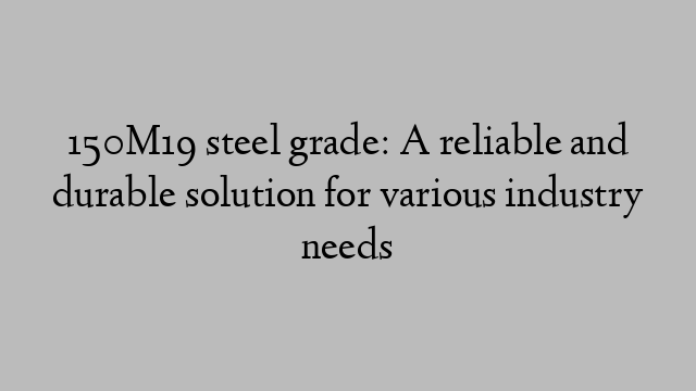 150M19 steel grade: A reliable and durable solution for various industry needs