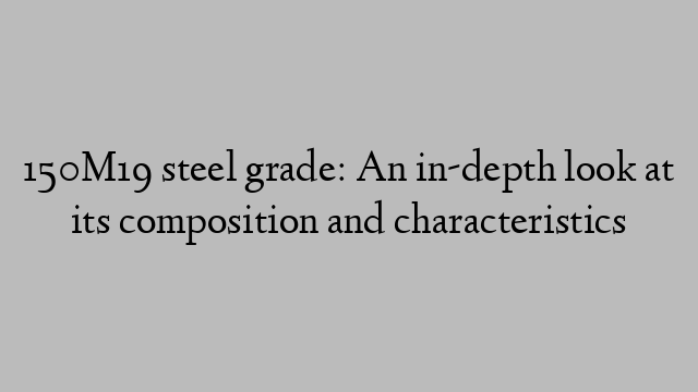 150M19 steel grade: An in-depth look at its composition and characteristics