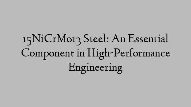 15NiCrMo13 Steel: An Essential Component in High-Performance Engineering