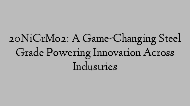 20NiCrMo2: A Game-Changing Steel Grade Powering Innovation Across Industries