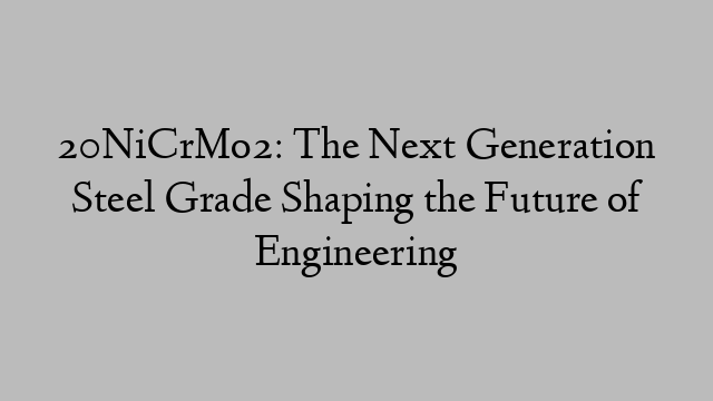 20NiCrMo2: The Next Generation Steel Grade Shaping the Future of Engineering