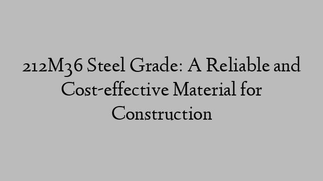 212M36 Steel Grade: A Reliable and Cost-effective Material for Construction