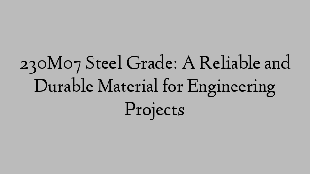 230M07 Steel Grade: A Reliable and Durable Material for Engineering Projects