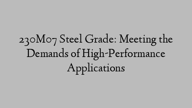 230M07 Steel Grade: Meeting the Demands of High-Performance Applications