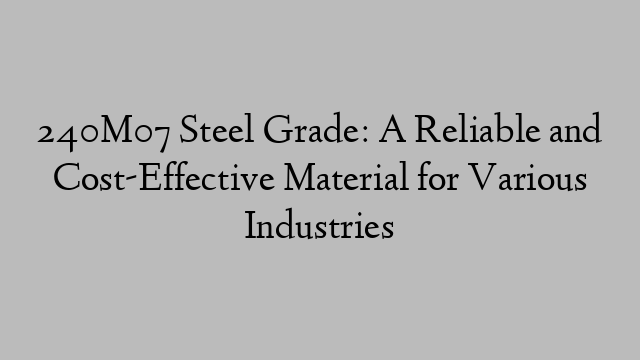 240M07 Steel Grade: A Reliable and Cost-Effective Material for Various Industries