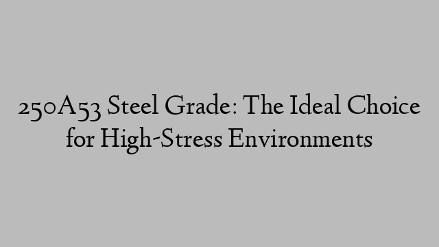 250A53 Steel Grade: The Ideal Choice for High-Stress Environments