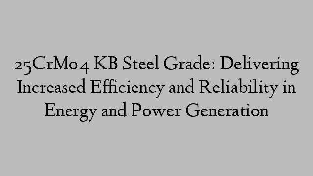 25CrMo4 KB Steel Grade: Delivering Increased Efficiency and Reliability in Energy and Power Generation