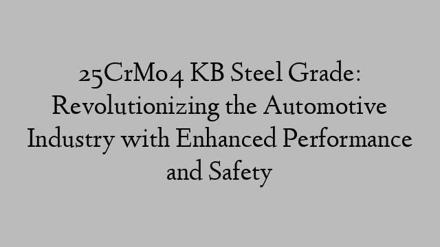 25CrMo4 KB Steel Grade: Revolutionizing the Automotive Industry with Enhanced Performance and Safety