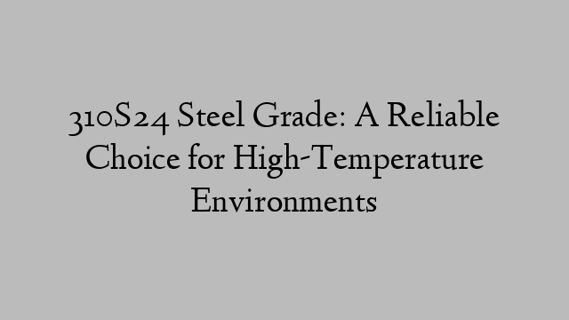 310S24 Steel Grade: A Reliable Choice for High-Temperature Environments