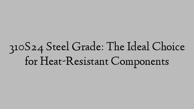 310S24 Steel Grade: The Ideal Choice for Heat-Resistant Components