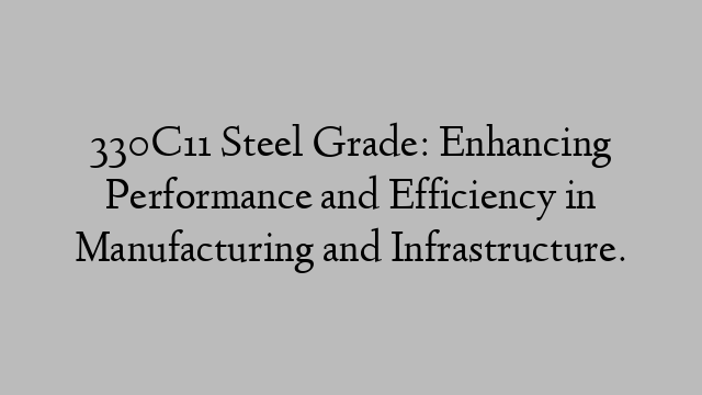 330C11 Steel Grade: Enhancing Performance and Efficiency in Manufacturing and Infrastructure.
