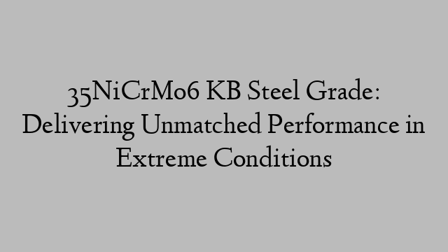 35NiCrMo6 KB Steel Grade: Delivering Unmatched Performance in Extreme Conditions