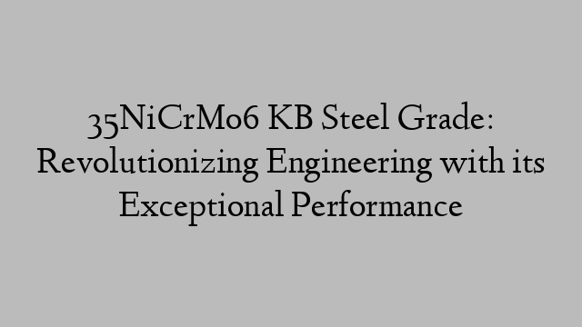35NiCrMo6 KB Steel Grade: Revolutionizing Engineering with its Exceptional Performance