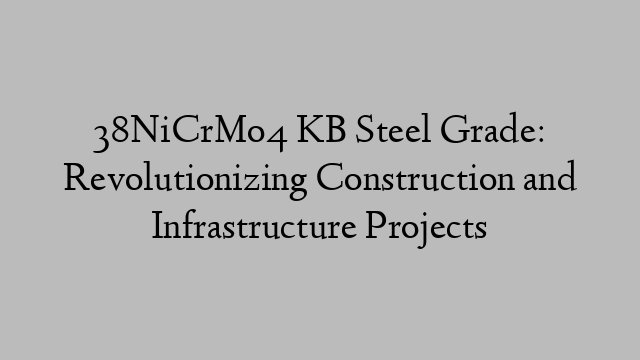 38NiCrMo4 KB Steel Grade: Revolutionizing Construction and Infrastructure Projects