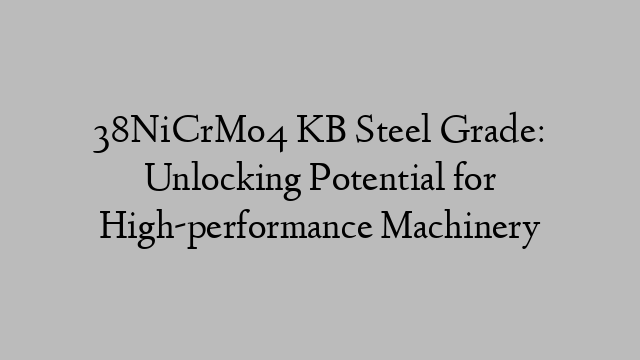 38NiCrMo4 KB Steel Grade: Unlocking Potential for High-performance Machinery