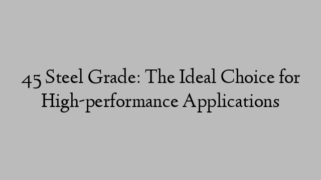 45 Steel Grade: The Ideal Choice for High-performance Applications