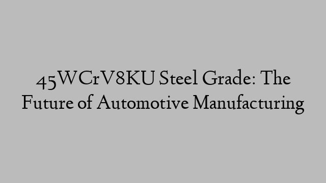 45WCrV8KU Steel Grade: The Future of Automotive Manufacturing