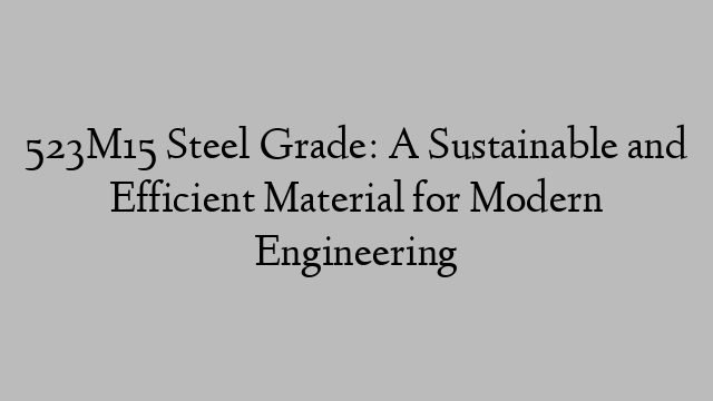 523M15 Steel Grade: A Sustainable and Efficient Material for Modern Engineering
