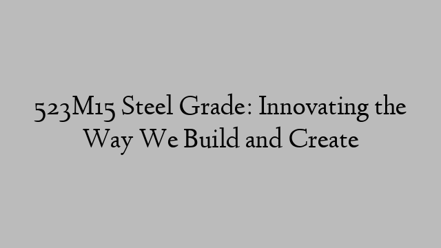 523M15 Steel Grade: Innovating the Way We Build and Create