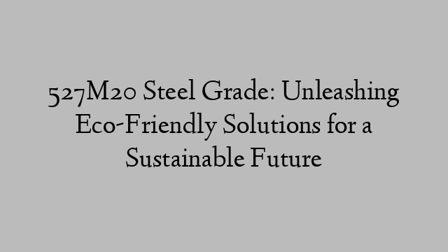 527M20 Steel Grade: Unleashing Eco-Friendly Solutions for a Sustainable Future