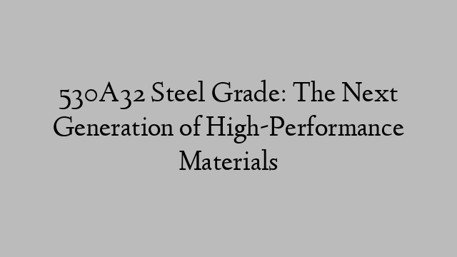 530A32 Steel Grade: The Next Generation of High-Performance Materials