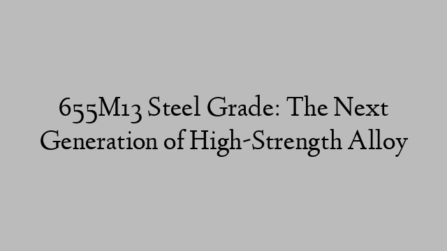655M13 Steel Grade: The Next Generation of High-Strength Alloy