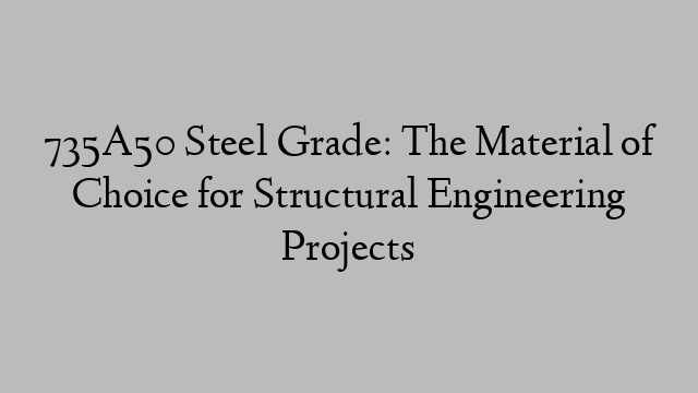 735A50 Steel Grade: The Material of Choice for Structural Engineering Projects