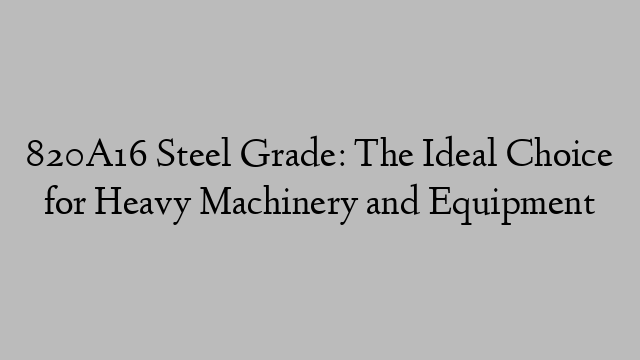 820A16 Steel Grade: The Ideal Choice for Heavy Machinery and Equipment