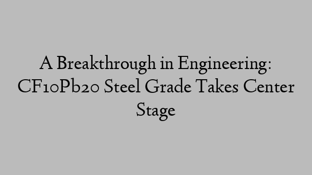 A Breakthrough in Engineering: CF10Pb20 Steel Grade Takes Center Stage
