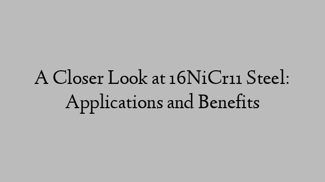 A Closer Look at 16NiCr11 Steel: Applications and Benefits