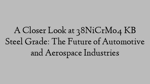 A Closer Look at 38NiCrMo4 KB Steel Grade: The Future of Automotive and Aerospace Industries