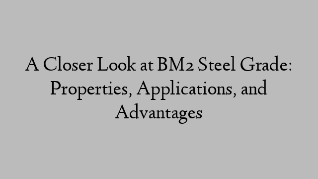 A Closer Look at BM2 Steel Grade: Properties, Applications, and Advantages