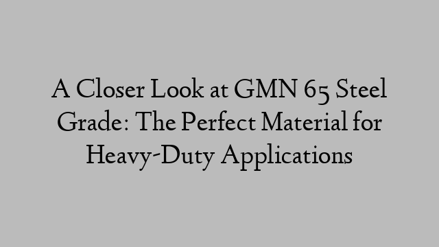 A Closer Look at GMN 65 Steel Grade: The Perfect Material for Heavy-Duty Applications