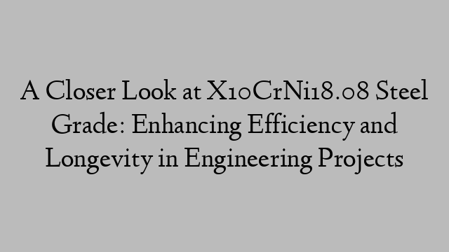 A Closer Look at X10CrNi18.08 Steel Grade: Enhancing Efficiency and Longevity in Engineering Projects