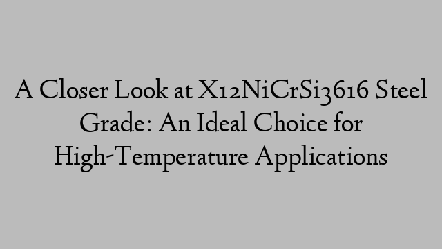 A Closer Look at X12NiCrSi3616 Steel Grade: An Ideal Choice for High-Temperature Applications