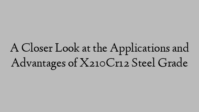 A Closer Look at the Applications and Advantages of X210Cr12 Steel Grade