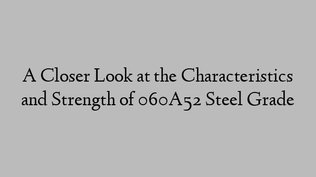 A Closer Look at the Characteristics and Strength of 060A52 Steel Grade