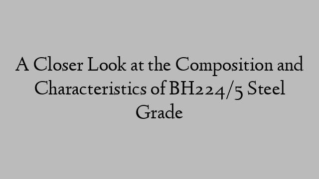 A Closer Look at the Composition and Characteristics of BH224/5 Steel Grade