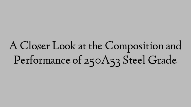 A Closer Look at the Composition and Performance of 250A53 Steel Grade