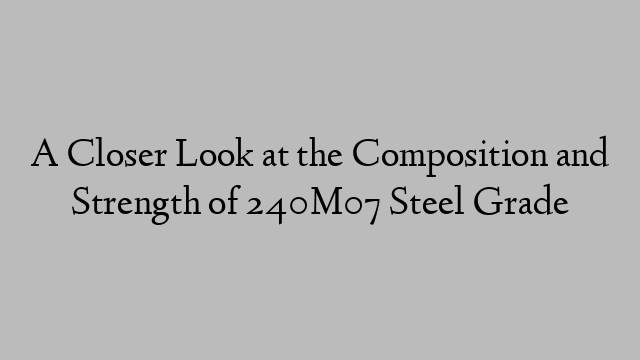 A Closer Look at the Composition and Strength of 240M07 Steel Grade