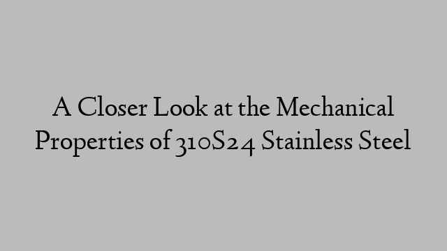 A Closer Look at the Mechanical Properties of 310S24 Stainless Steel