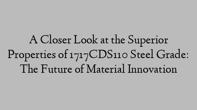 A Closer Look at the Superior Properties of 1717CDS110 Steel Grade: The Future of Material Innovation