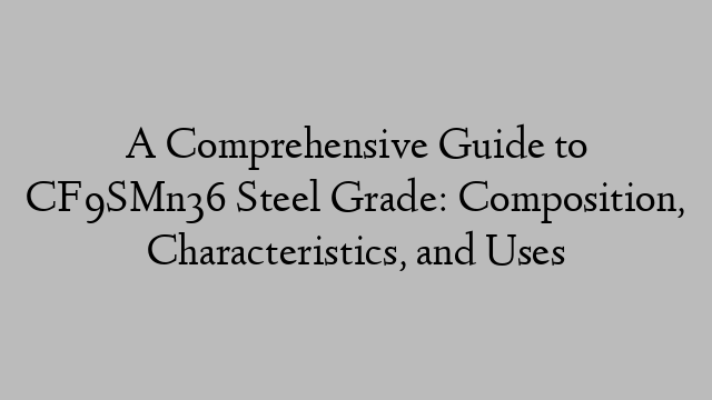 A Comprehensive Guide to CF9SMn36 Steel Grade: Composition, Characteristics, and Uses