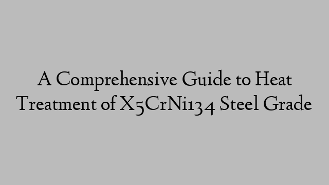 A Comprehensive Guide to Heat Treatment of X5CrNi134 Steel Grade