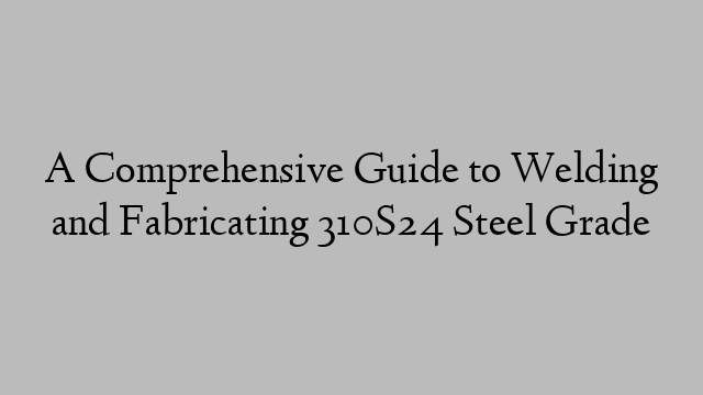 A Comprehensive Guide to Welding and Fabricating 310S24 Steel Grade