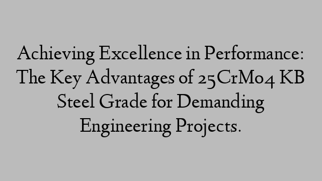 Achieving Excellence in Performance: The Key Advantages of 25CrMo4 KB Steel Grade for Demanding Engineering Projects.