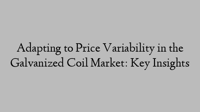 Adapting to Price Variability in the Galvanized Coil Market: Key Insights