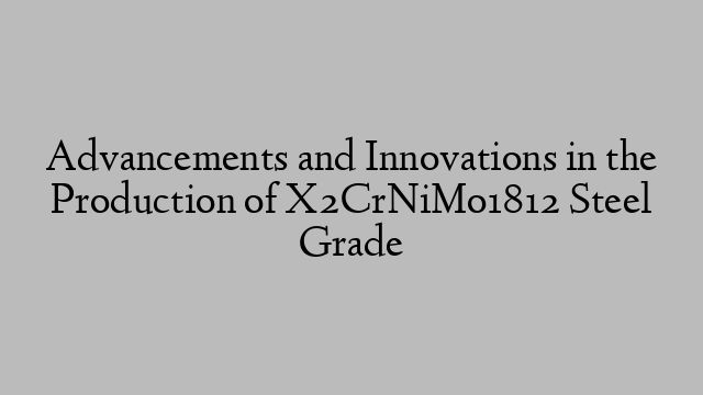 Advancements and Innovations in the Production of X2CrNiMo1812 Steel Grade