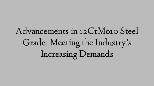 Advancements in 12CrMo10 Steel Grade: Meeting the Industry’s Increasing Demands